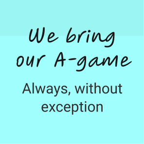 We Bring Our A-Game: Always, without exception